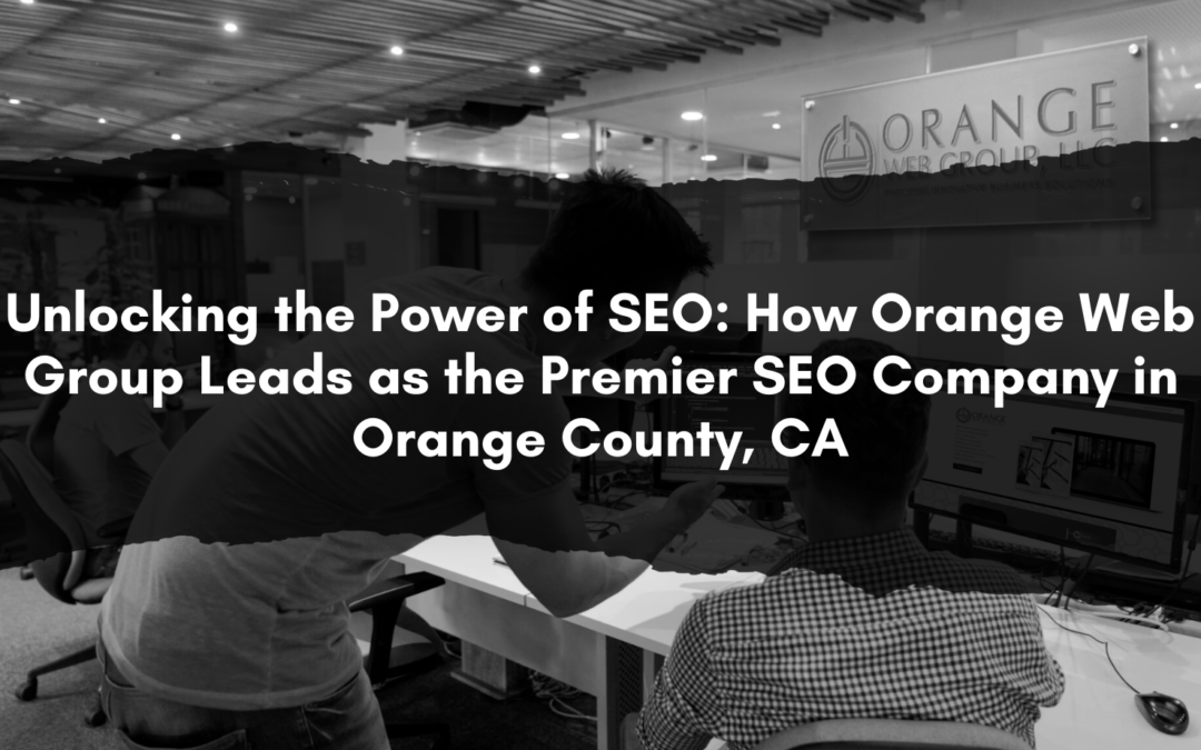 Unlocking the Power of SEO: How Orange Web Group Leads as the Premier SEO Company in Orange County, CA