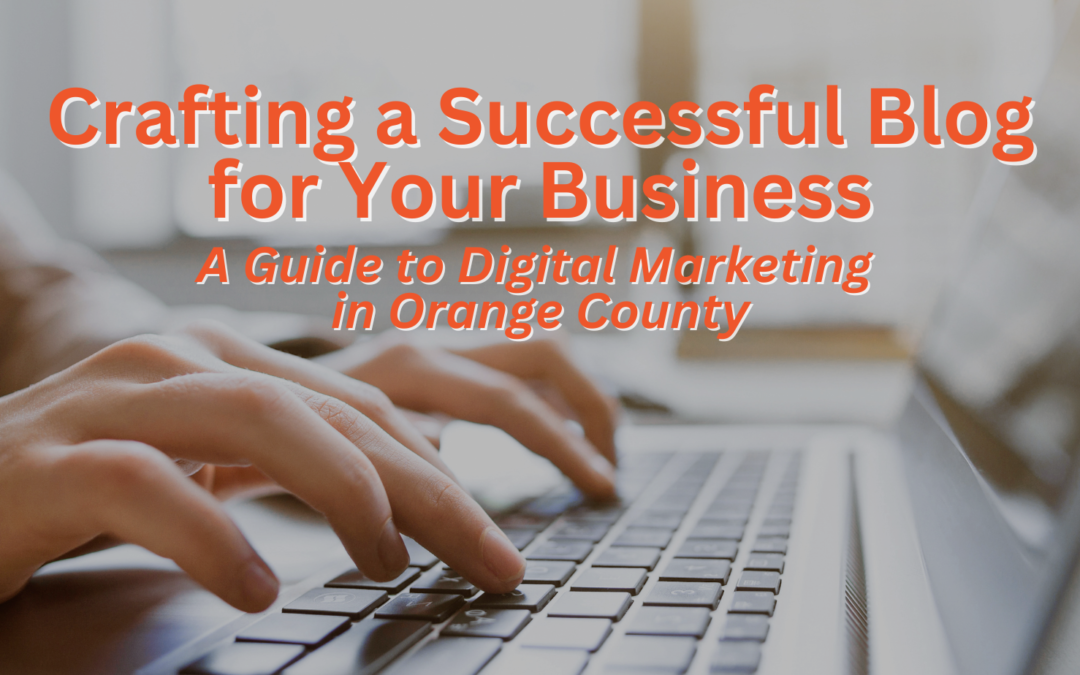 Crafting a Successful Blog for Your Business: A Guide to Digital Marketing in Orange County